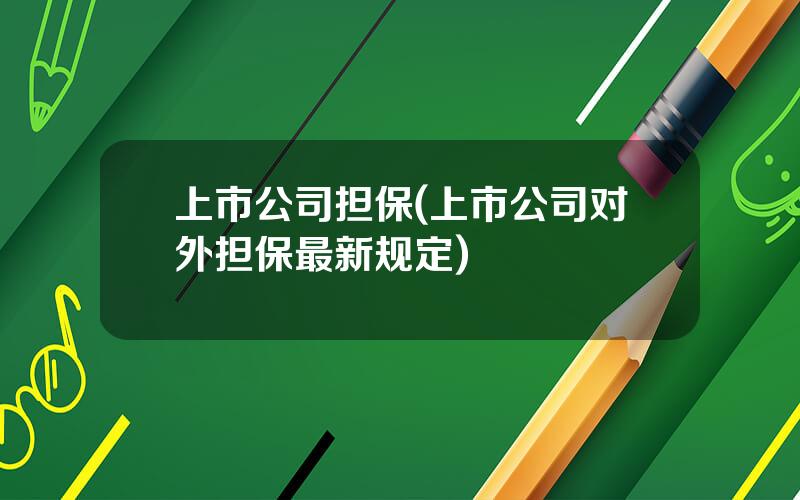 上市公司担保(上市公司对外担保最新规定)