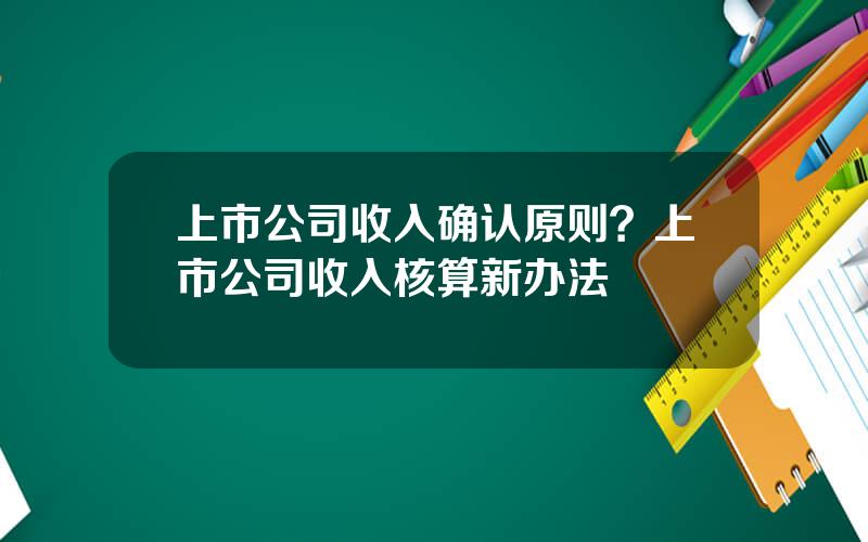 上市公司收入确认原则？上市公司收入核算新办法