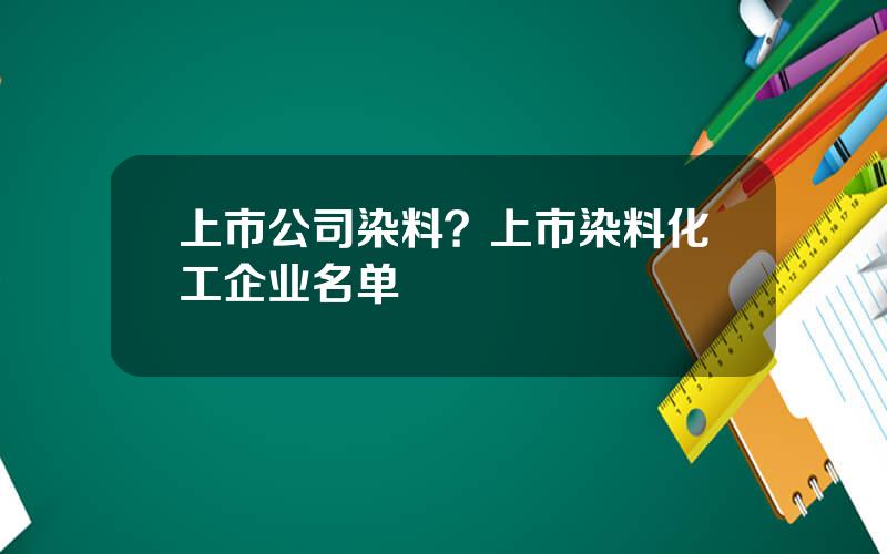 上市公司染料？上市染料化工企业名单