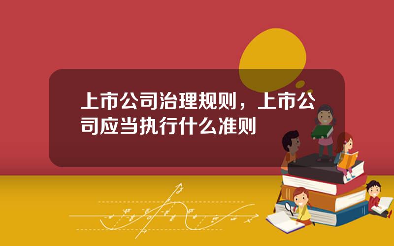 上市公司治理规则，上市公司应当执行什么准则