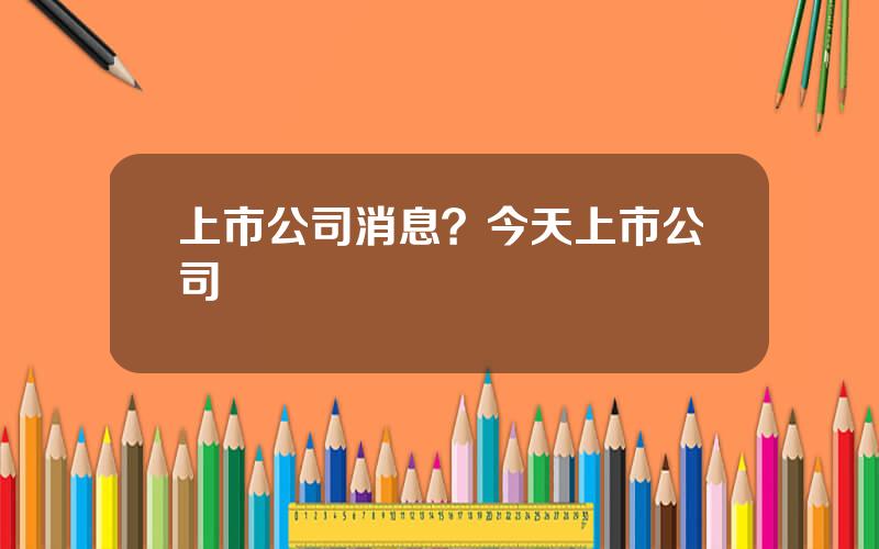 上市公司消息？今天上市公司