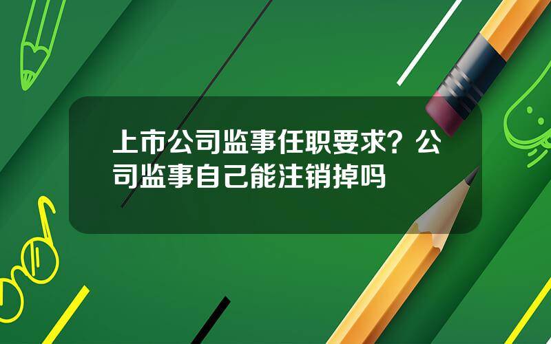 上市公司监事任职要求？公司监事自己能注销掉吗