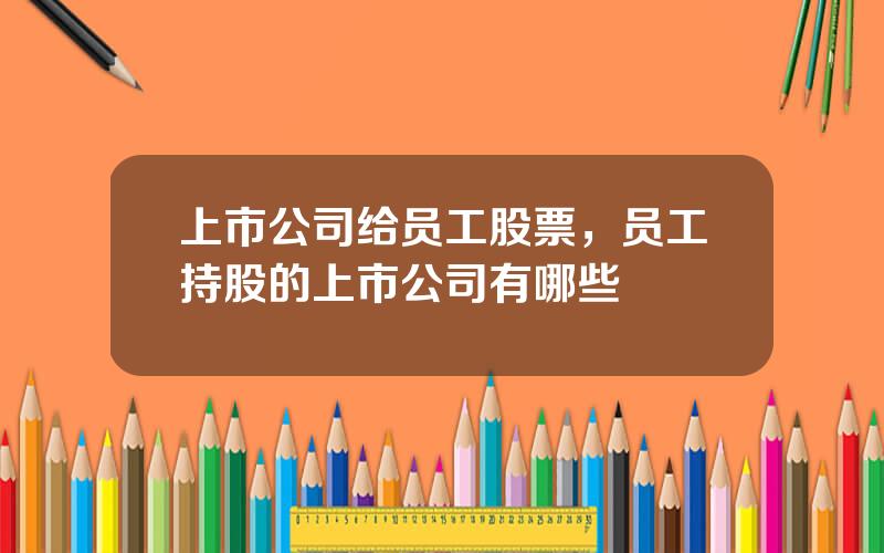 上市公司给员工股票，员工持股的上市公司有哪些
