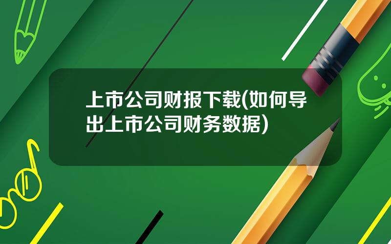 上市公司财报下载(如何导出上市公司财务数据)