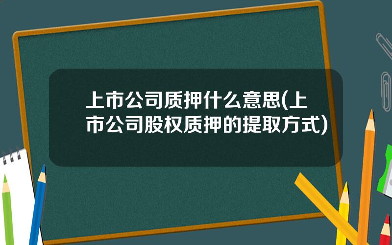 上市公司质押什么意思(上市公司股权质押的提取方式)