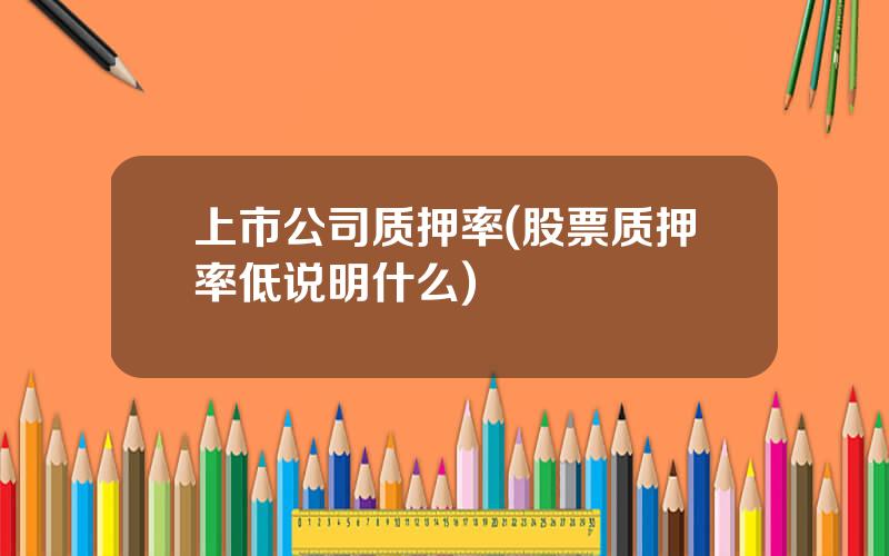 上市公司质押率(股票质押率低说明什么)