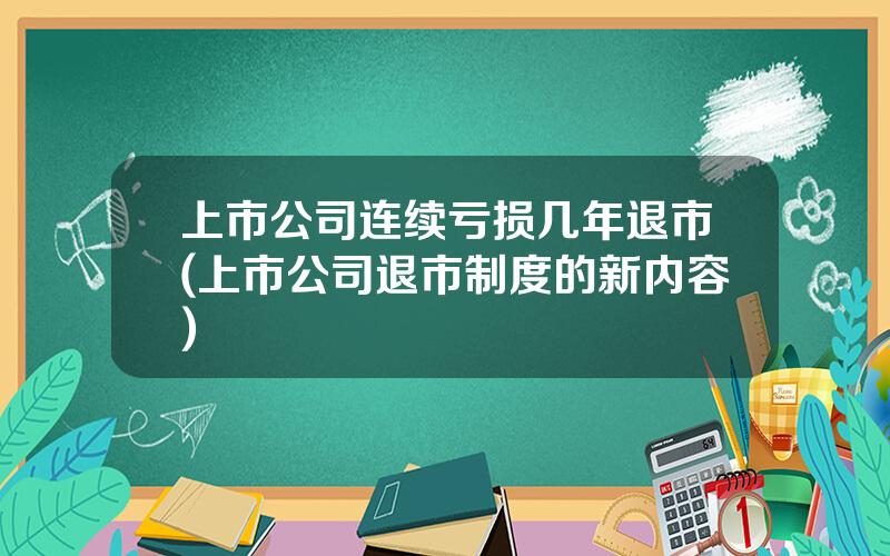 上市公司连续亏损几年退市(上市公司退市制度的新内容)