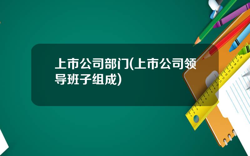 上市公司部门(上市公司领导班子组成)