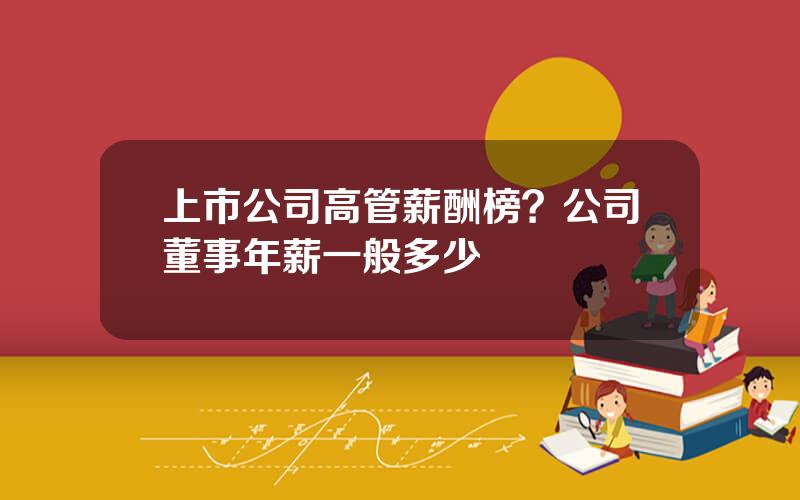 上市公司高管薪酬榜？公司董事年薪一般多少