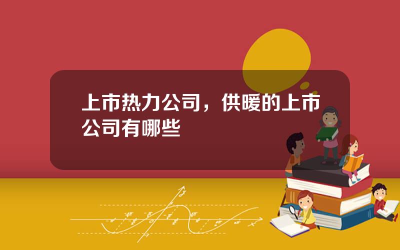 上市热力公司，供暖的上市公司有哪些