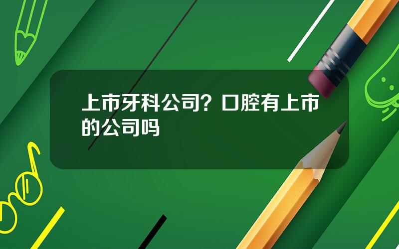上市牙科公司？口腔有上市的公司吗