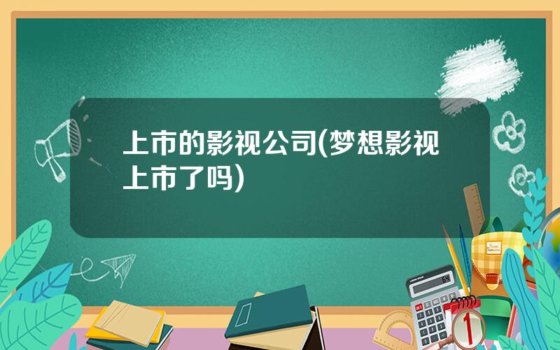 上市的影视公司(梦想影视上市了吗)