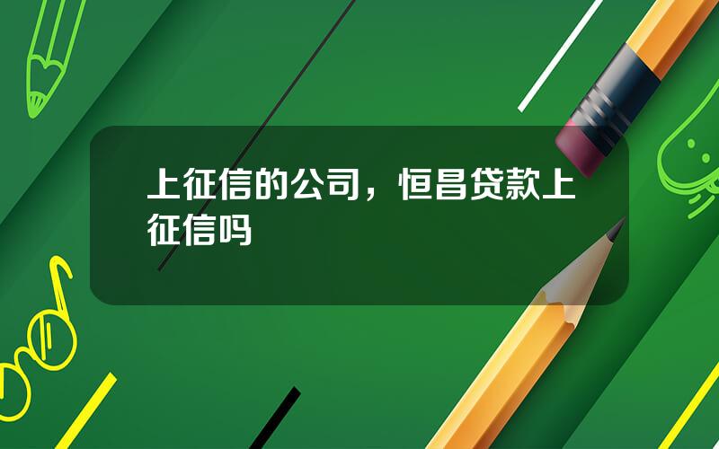 上征信的公司，恒昌贷款上征信吗
