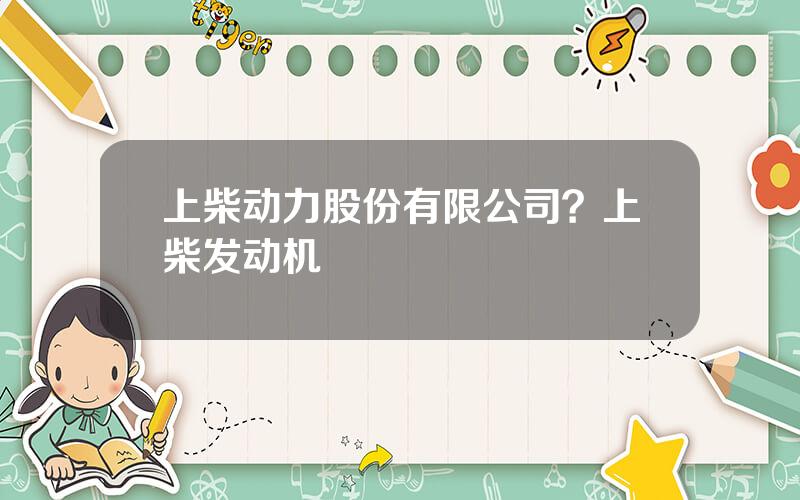 上柴动力股份有限公司？上柴发动机