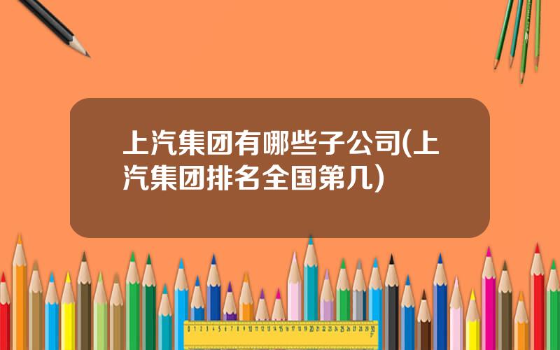 上汽集团有哪些子公司(上汽集团排名全国第几)