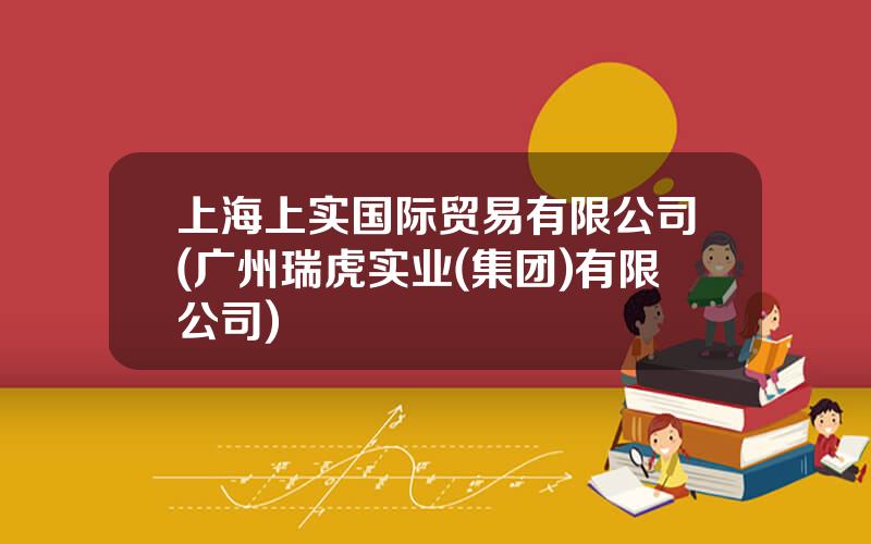 上海上实国际贸易有限公司(广州瑞虎实业(集团)有限公司)