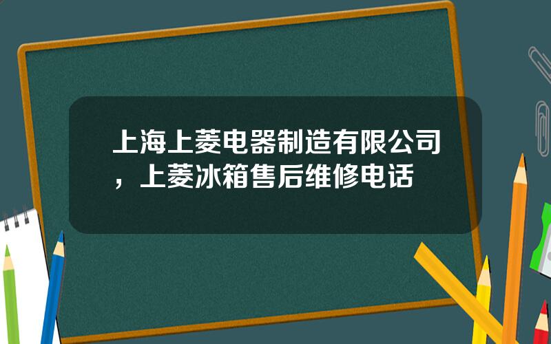 上海上菱电器制造有限公司，上菱冰箱售后维修电话