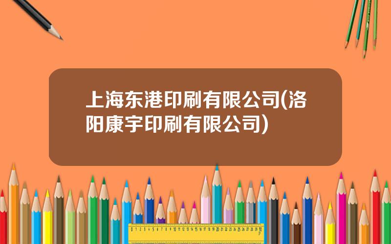 上海东港印刷有限公司(洛阳康宇印刷有限公司)