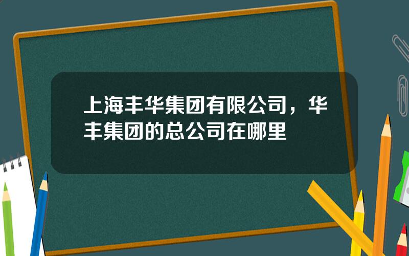 上海丰华集团有限公司，华丰集团的总公司在哪里