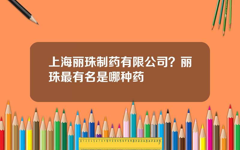 上海丽珠制药有限公司？丽珠最有名是哪种药