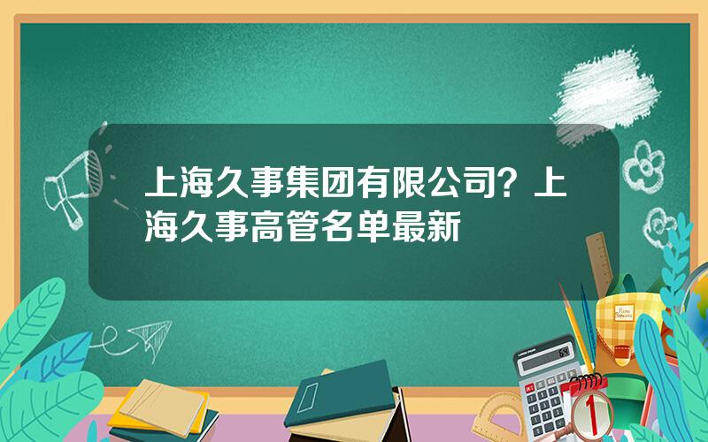 上海久事集团有限公司？上海久事高管名单最新