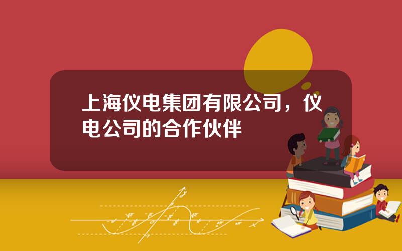 上海仪电集团有限公司，仪电公司的合作伙伴
