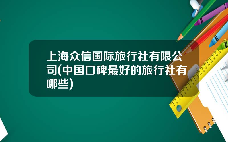 上海众信国际旅行社有限公司(中国口碑最好的旅行社有哪些)