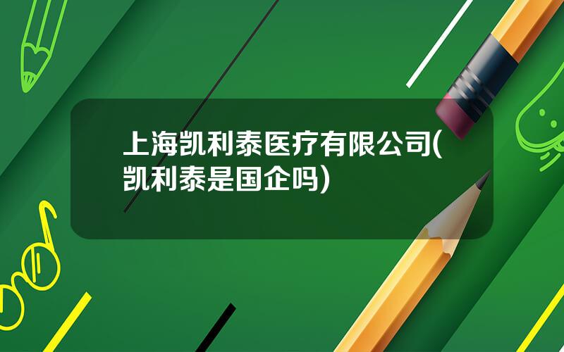 上海凯利泰医疗有限公司(凯利泰是国企吗)