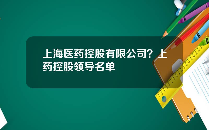 上海医药控股有限公司？上药控股领导名单