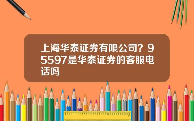 上海华泰证券有限公司？95597是华泰证券的客服电话吗
