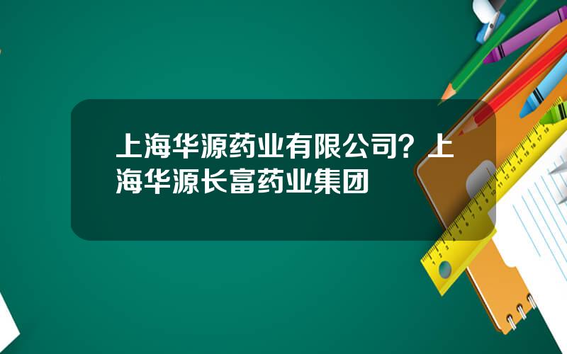 上海华源药业有限公司？上海华源长富药业集团