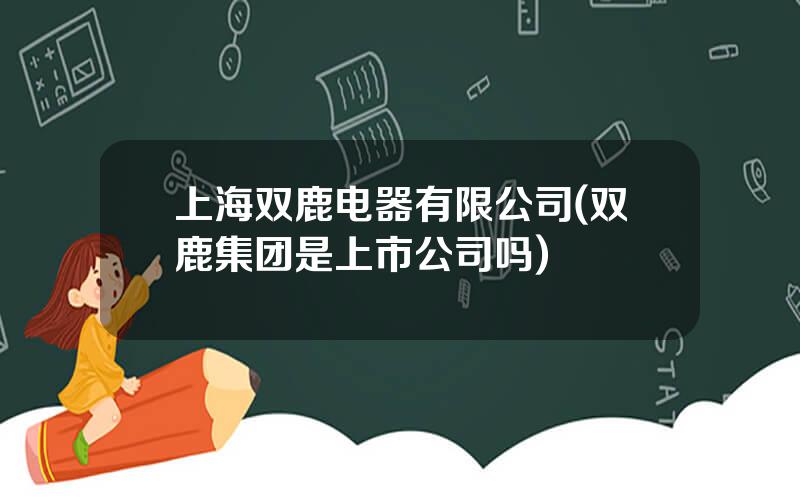上海双鹿电器有限公司(双鹿集团是上市公司吗)
