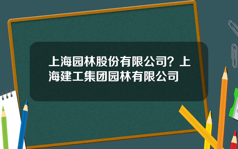 上海园林股份有限公司？上海建工集团园林有限公司