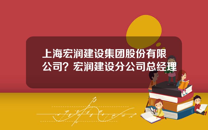 上海宏润建设集团股份有限公司？宏润建设分公司总经理