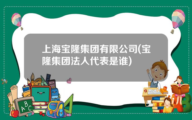 上海宝隆集团有限公司(宝隆集团法人代表是谁)