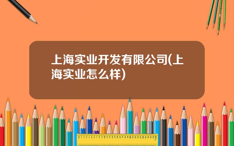 上海实业开发有限公司(上海实业怎么样)