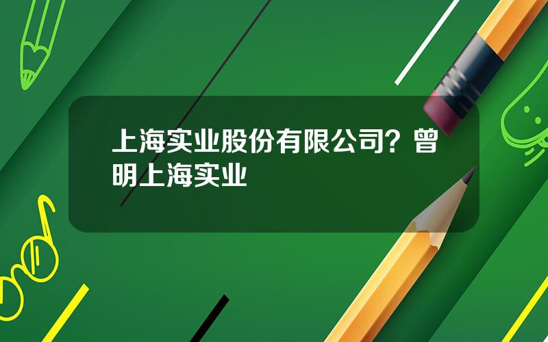 上海实业股份有限公司？曾明上海实业