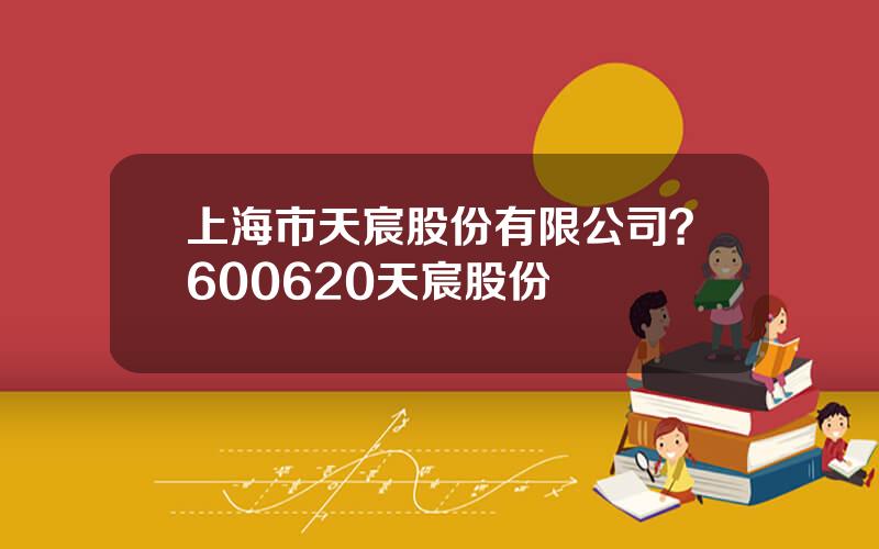 上海市天宸股份有限公司？600620天宸股份