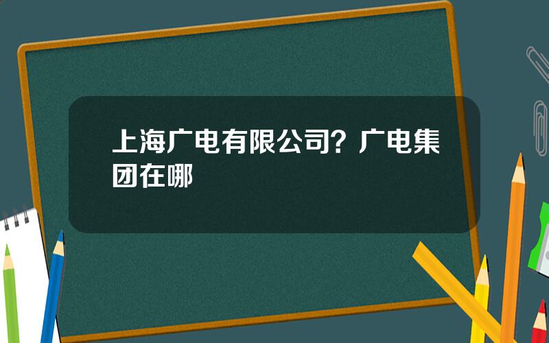 上海广电有限公司？广电集团在哪