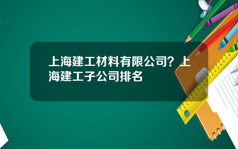 上海建工材料有限公司？上海建工子公司排名