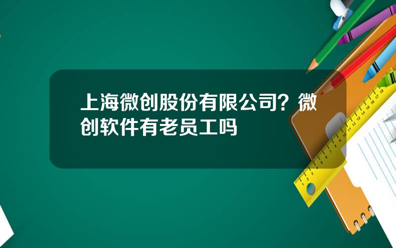 上海微创股份有限公司？微创软件有老员工吗