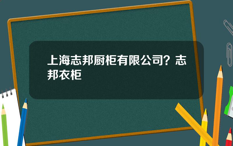 上海志邦厨柜有限公司？志邦衣柜
