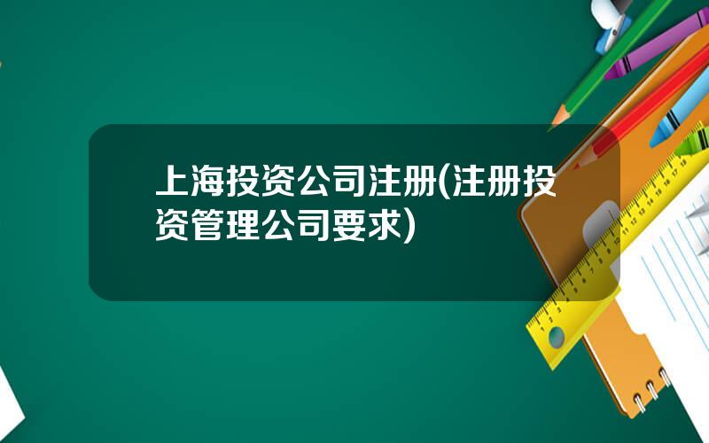 上海投资公司注册(注册投资管理公司要求)
