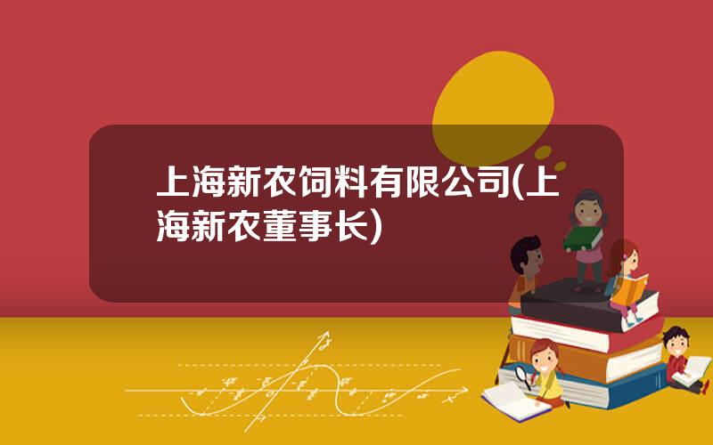 上海新农饲料有限公司(上海新农董事长)