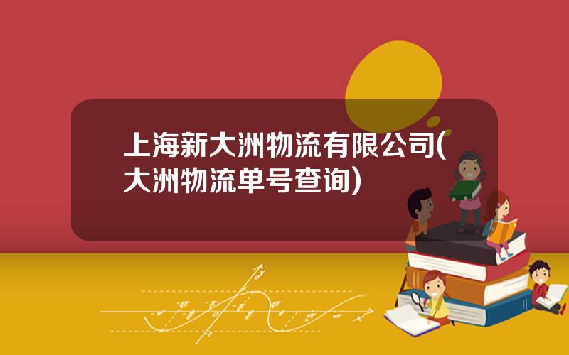 上海新大洲物流有限公司(大洲物流单号查询)
