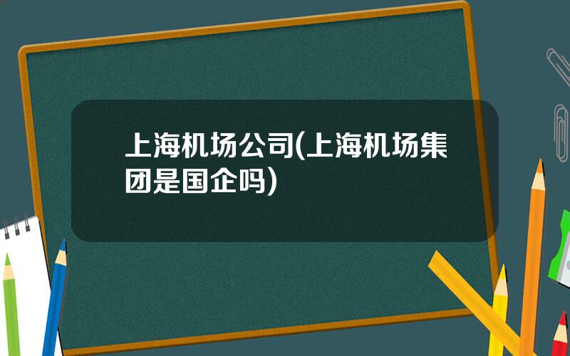 上海机场公司(上海机场集团是国企吗)