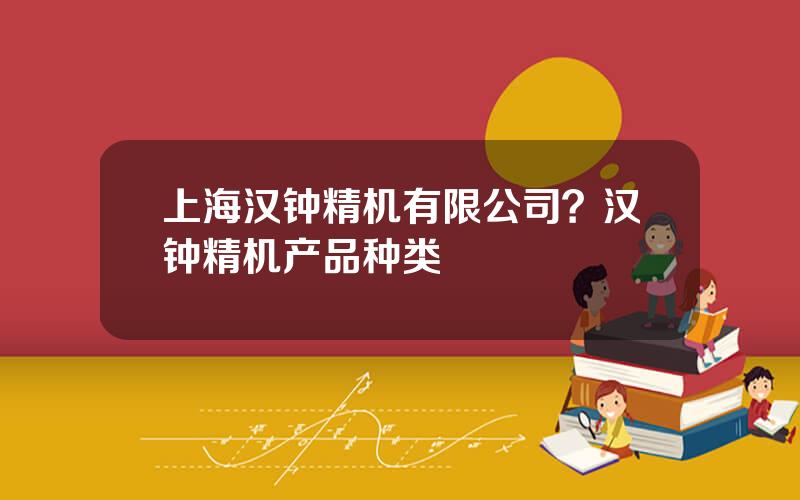 上海汉钟精机有限公司？汉钟精机产品种类