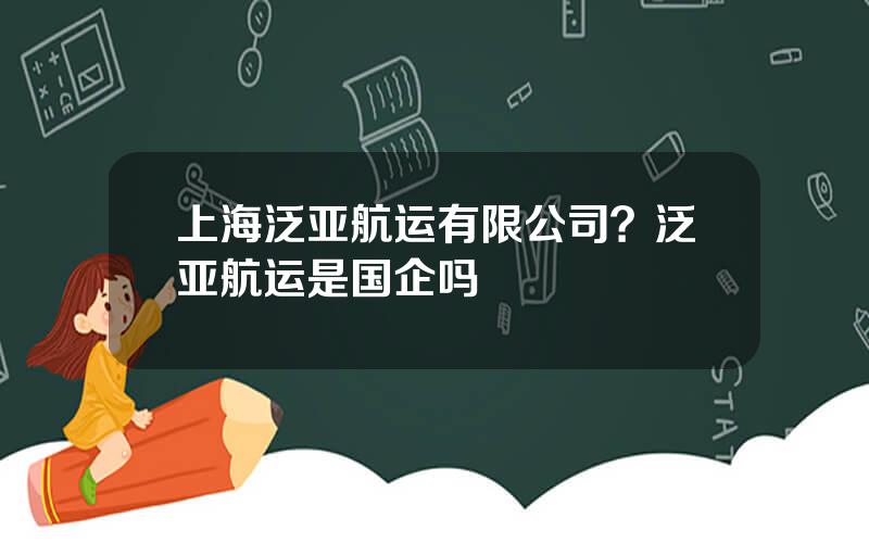 上海泛亚航运有限公司？泛亚航运是国企吗