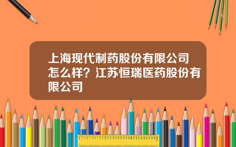 上海现代制药股份有限公司怎么样？江苏恒瑞医药股份有限公司