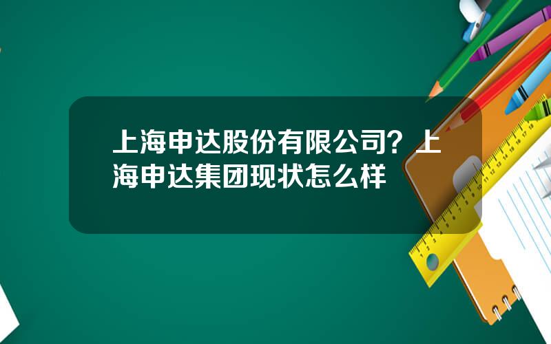 上海申达股份有限公司？上海申达集团现状怎么样